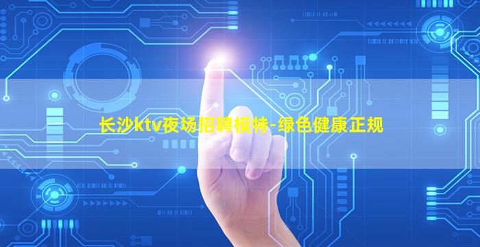 长沙ktv夜场招聘模特-绿色健康正规